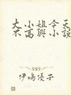大小姐今天怎么不高兴小说免费阅读封面