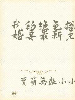 我的绝色总裁未婚妻最新免费阅读