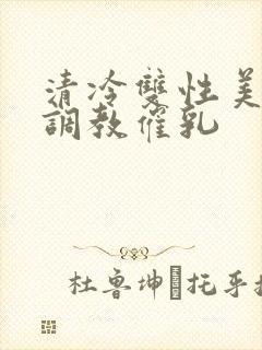 清冷双性美人被调教催乳