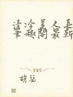 清冷美人长批后笔趣阁最新章节更新