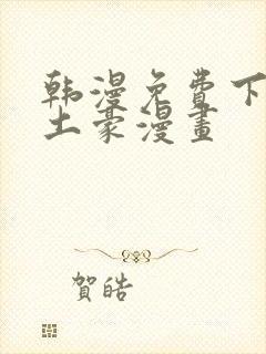 韩漫免费下拉式土豪漫画