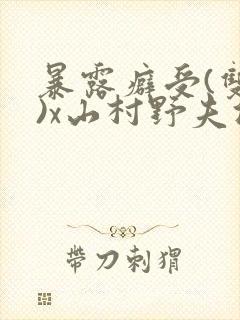 暴露癖受(双性)x山村野夫攻