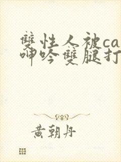 双性人被cao呻吟双腿打开bl