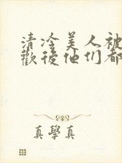 清冷美人被迫承欢后他们都疯了小说