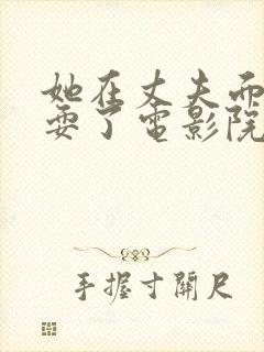 她在丈夫面前被耍了电影院