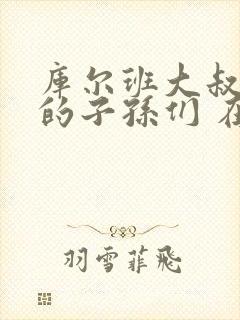 库尔班大叔和他的子孙们 在线观看免费版