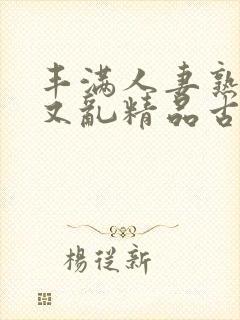 丰满人妻熟妇乱又乱精品古代