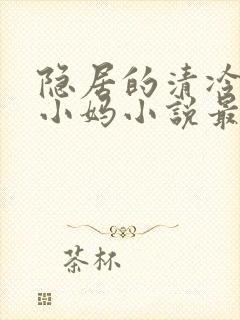 隐居的清冷美人小妈小说最新章节更