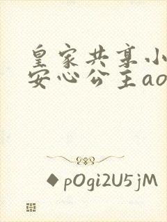 皇家共享小公主安心公主aor免费阅读