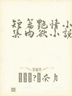 短篇艳情小说合集肉欲小说