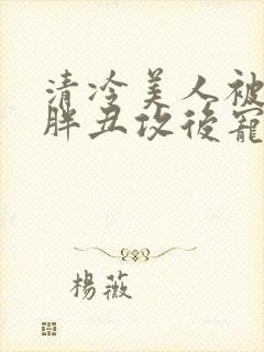 清冷美人被献给胖丑攻后宠的小说封面