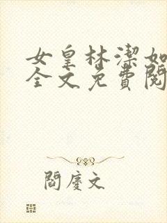 女皇林洁如小说全文免费阅读笔趣阁