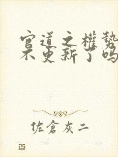 官道之权势滔天不更新了吗