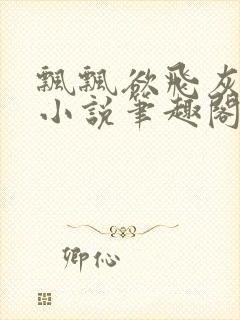 飘飘欲飞灰太狼小说笔趣阁无弹窗