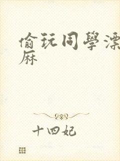 偷玩同学漂亮麻麻