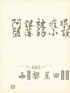 阿银被催眠洗脑堕落的小说推荐