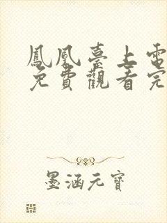 凤凰台上电视剧免费观看完整版星辰影院