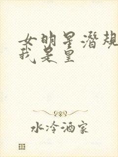 女明星潜规则之我是皇