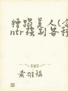 糟蹋美人(合集ntr强制各种美人虐