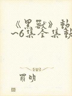 《黑兽》动漫1~6集全集动漫