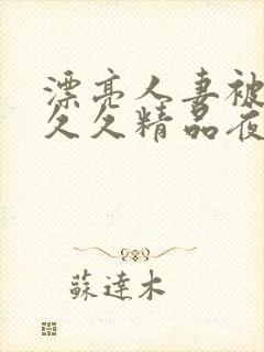 漂亮人妻被黑人久久精品夜夜嗨