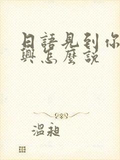 日语见到你很高兴怎么说