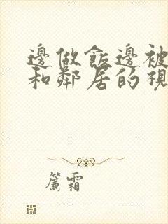 边做饭边被躁我和邻居的视频