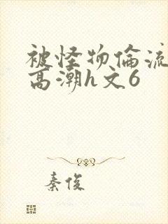 被怪物伦流澡到高潮h文6