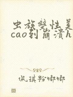 虫族双性美人被cao到崩溃h