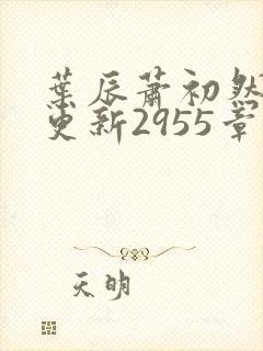 叶辰萧初然刚刚更新2955章