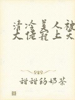 清冷美人被科研大佬宠上天小说