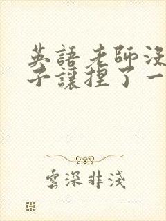 英语老师没带罩子让捏了一节封面