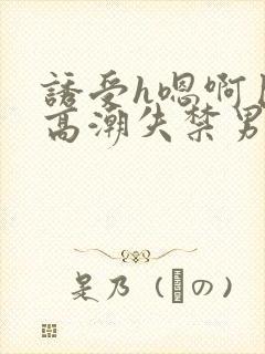 诱受h嗯啊巨肉高潮失禁男男