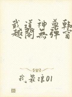 武道神尊韩宇笔趣阁无弹窗