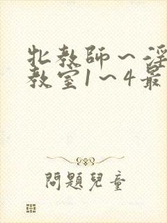 牝教师～淫辱の教室1～4最新章节更新