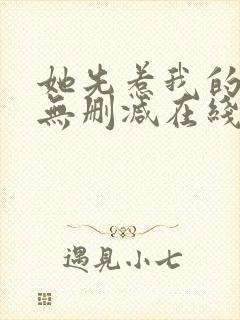 她先惹我的小说无删减在线阅读