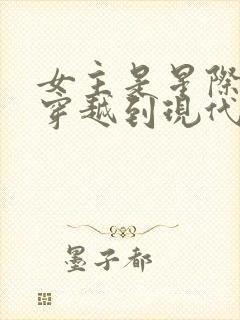 女主是星际大佬穿越到现代的小说