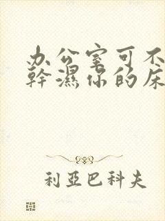 办公室可不可以干湿你的床垫