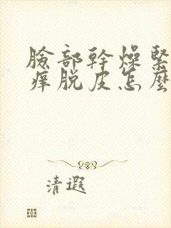 脸部干燥紧绷瘙痒脱皮怎么回事