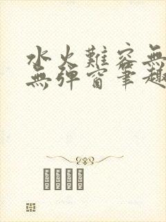 水火难容无删减无弹窗笔趣阁