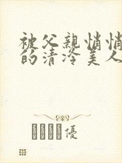 被父亲悄悄调教的清冷美人作者:下一