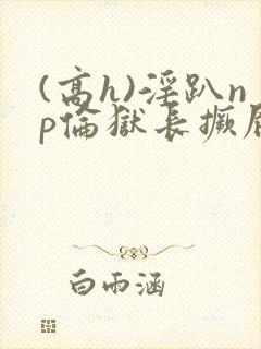 (高h)淫趴np伦狱长撅屁股