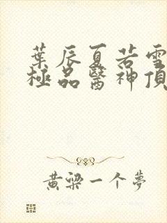 叶辰夏若雪都市极品医神顶点小说封面