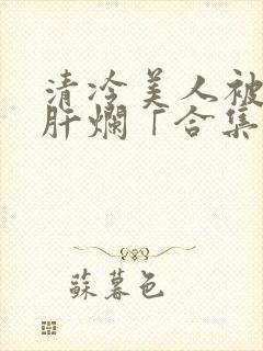 清冷美人被坏种肝烂「合集/高h」