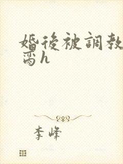 婚后被调教成禁脔h