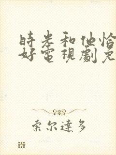 时光和他恰是正好电视剧免费观看金牌影院