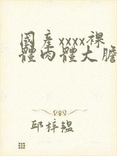 国产xxxx裸体肉体大胆147