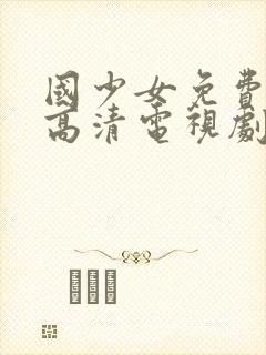 国少女免费观看高清电视剧大全