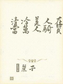 清冷美人在敌国当万人骑质子的日子