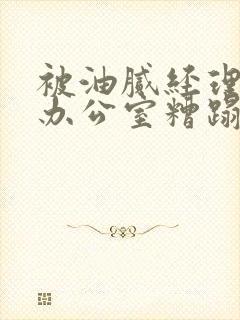 被油腻经理抱进办公室糟蹋h